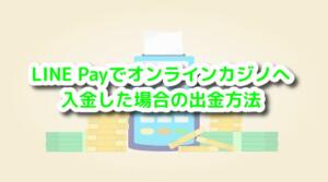 >LINE Payでオンラインカジノへ入金した場合の出金方法と書いている画像