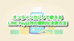 オンラインカジノで使えるLINE Pay以外の便利な決済方法と書いている画像