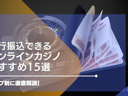 銀行振込（送金）できるおすすめのオンラインカジノ15選！タイプ別に徹底解説！