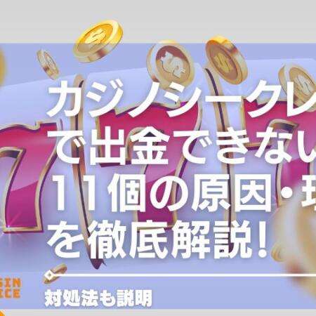 カジノシークレットで出金できない11個の原因・理由を徹底解説！対処法も説明