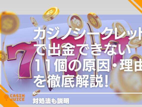 カジノシークレットで出金できない11個の原因・理由を徹底解説！対処法も説明