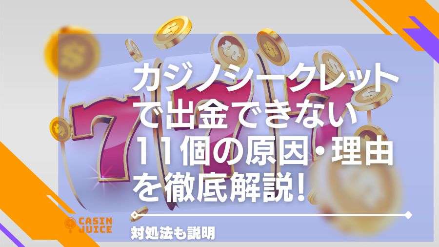 カジノシークレットで出金できない11個の原因・理由を徹底解説！対処法も説明