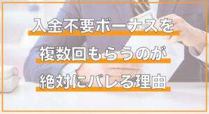 入金不要ボーナスの複数受け取りがバレる理由