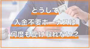 入金不要ボーナスが複数回受け取れない理由