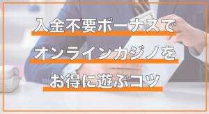 入金不要ボーナスでお得にオンラインカジノを遊ぶコツ