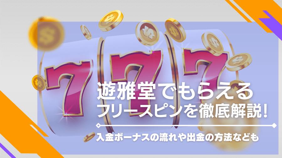 遊雅堂でもらえるフリースピンを徹底解説！入金ボーナスの流れや出金の方法なども