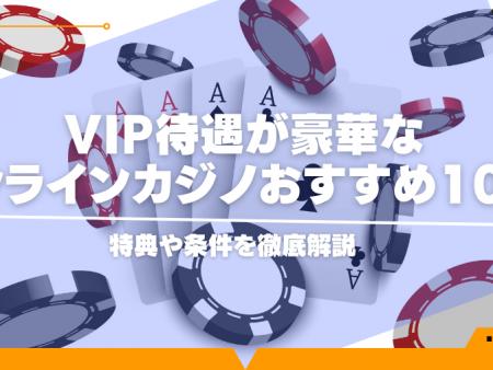 VIP待遇が豪華なオンラインカジノおすすめ10選！特典や条件を徹底解説