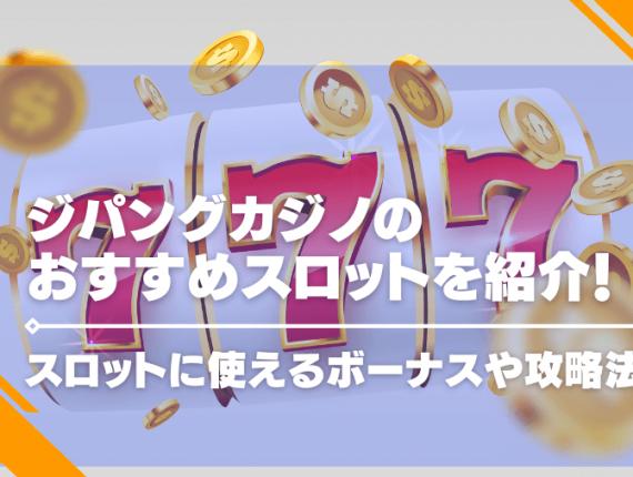 ジパングカジノのおすすめスロットを紹介！スロットに使えるボーナスや攻略法も