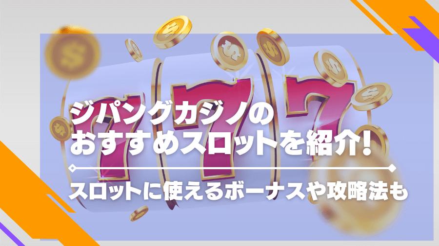 ジパングカジノのおすすめスロットを紹介！スロットに使えるボーナスや攻略法も