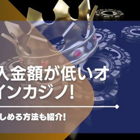 最低入金額が低いオンラインカジノ31選！少額でも楽しめる方法も紹介！