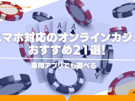 【保存版】スマホ対応のオンラインカジノおすすめ21選！専用アプリでも遊べる