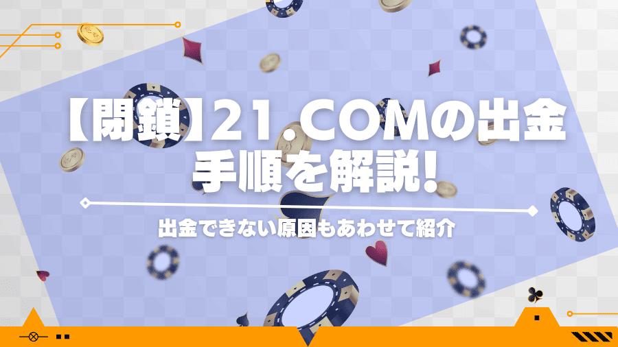 【閉鎖】21.comの出金手順を解説！出金できない原因もあわせて紹介