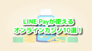 LINE Payが使えるオンラインカジノ10選！と書いている画像