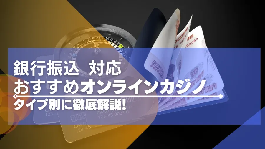 銀行振込（送金）できるおすすめのオンラインカジノ15選！タイプ別に徹底解説！