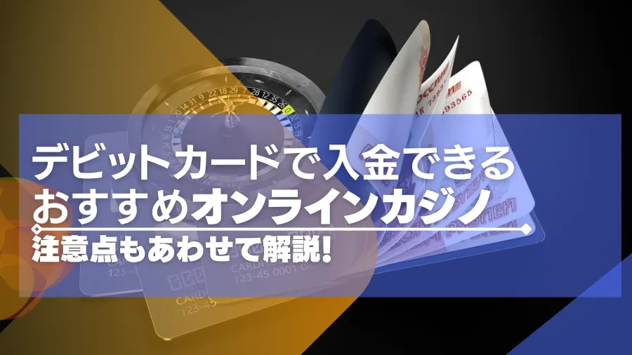 【2024年版】デビットカードで入金できるオンラインカジノおすすめ15選！注意点も合わせて解説