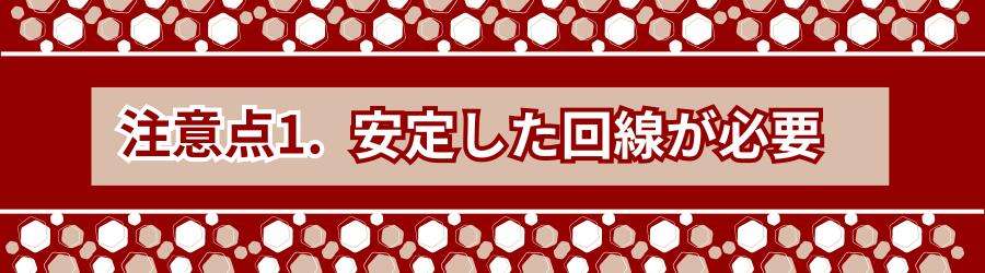 安定した回線が必要