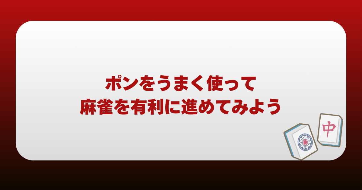 まとめ丨ポンをうまく使って麻雀を有利に進めてみよう